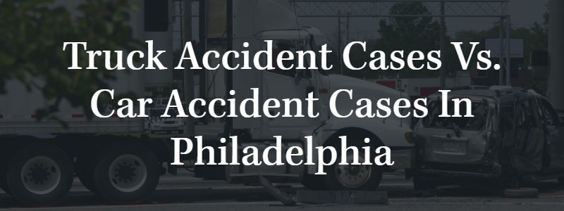 Truck Accident Cases Vs. Car Accident Cases in Philadelphia