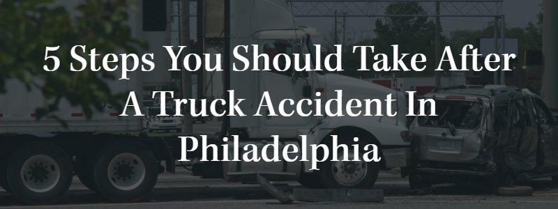 5 Steps You Should Take After a Truck Accident in Philadelphia