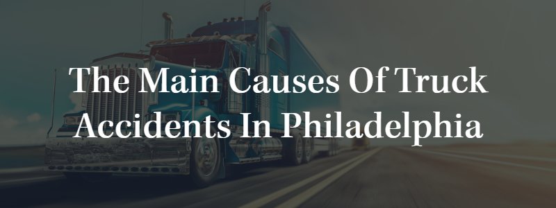 the Main Causes of Truck Accidents in Philadelphia