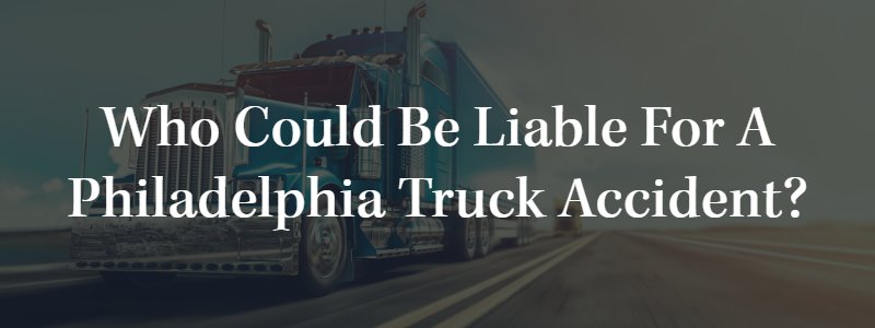 Who Could Be Liable for a Philadelphia Truck Accident?